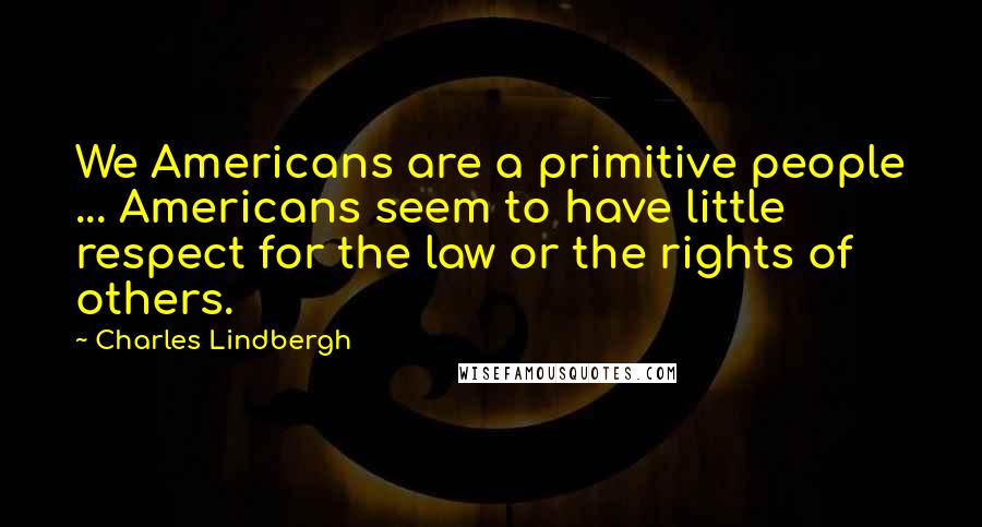 Charles Lindbergh Quotes: We Americans are a primitive people ... Americans seem to have little respect for the law or the rights of others.