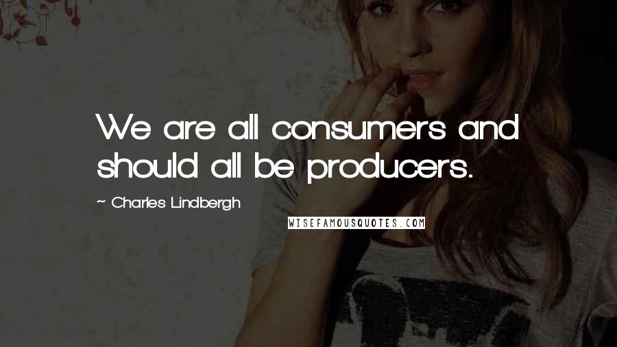 Charles Lindbergh Quotes: We are all consumers and should all be producers.