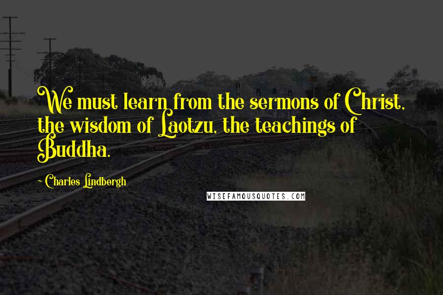 Charles Lindbergh Quotes: We must learn from the sermons of Christ, the wisdom of Laotzu, the teachings of Buddha.