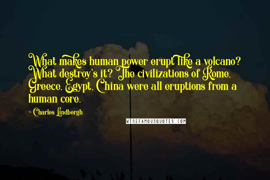 Charles Lindbergh Quotes: What makes human power erupt like a volcano? What destroy's it? The civilizations of Rome, Greece, Egypt, China were all eruptions from a human core.