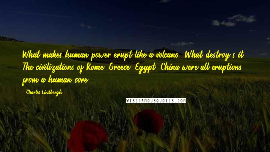 Charles Lindbergh Quotes: What makes human power erupt like a volcano? What destroy's it? The civilizations of Rome, Greece, Egypt, China were all eruptions from a human core.