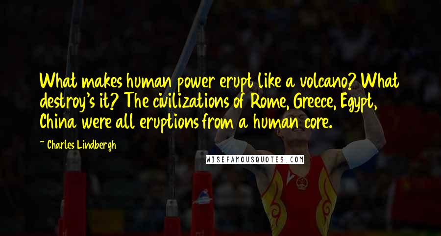 Charles Lindbergh Quotes: What makes human power erupt like a volcano? What destroy's it? The civilizations of Rome, Greece, Egypt, China were all eruptions from a human core.