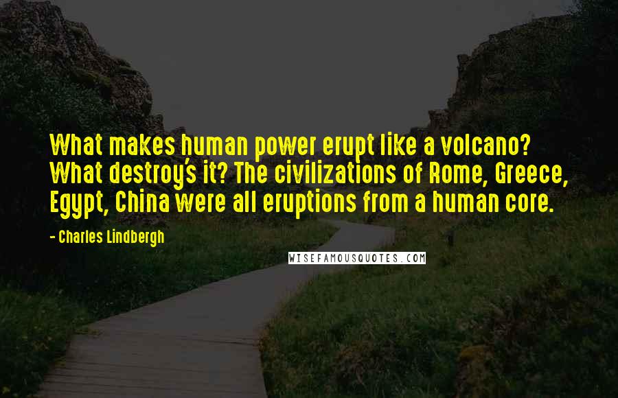 Charles Lindbergh Quotes: What makes human power erupt like a volcano? What destroy's it? The civilizations of Rome, Greece, Egypt, China were all eruptions from a human core.