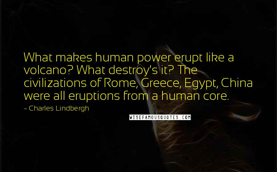 Charles Lindbergh Quotes: What makes human power erupt like a volcano? What destroy's it? The civilizations of Rome, Greece, Egypt, China were all eruptions from a human core.