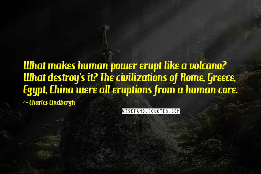 Charles Lindbergh Quotes: What makes human power erupt like a volcano? What destroy's it? The civilizations of Rome, Greece, Egypt, China were all eruptions from a human core.