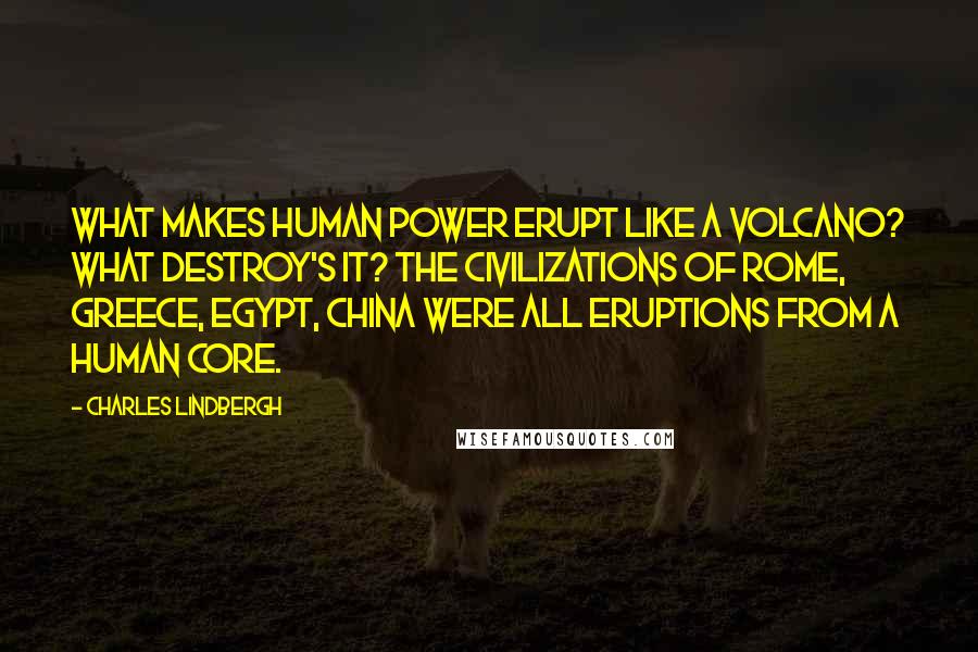 Charles Lindbergh Quotes: What makes human power erupt like a volcano? What destroy's it? The civilizations of Rome, Greece, Egypt, China were all eruptions from a human core.