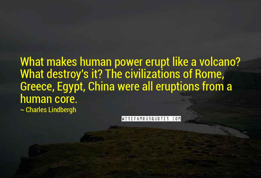 Charles Lindbergh Quotes: What makes human power erupt like a volcano? What destroy's it? The civilizations of Rome, Greece, Egypt, China were all eruptions from a human core.