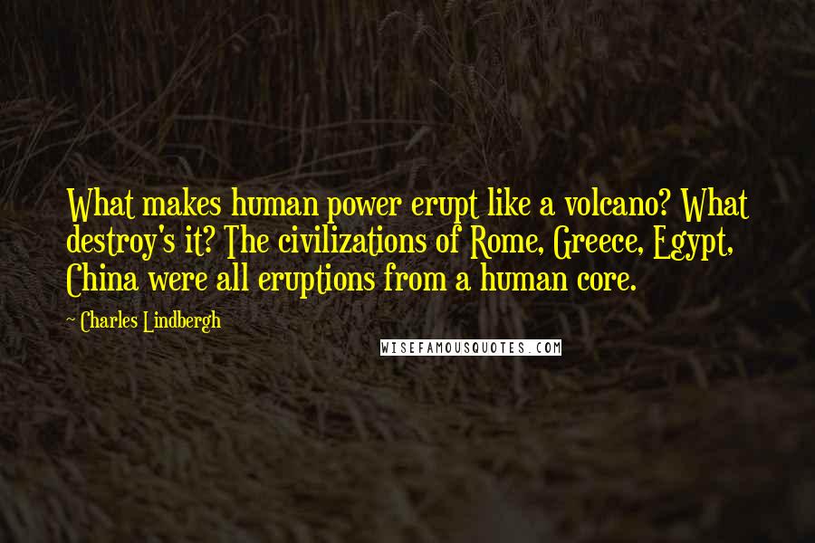 Charles Lindbergh Quotes: What makes human power erupt like a volcano? What destroy's it? The civilizations of Rome, Greece, Egypt, China were all eruptions from a human core.