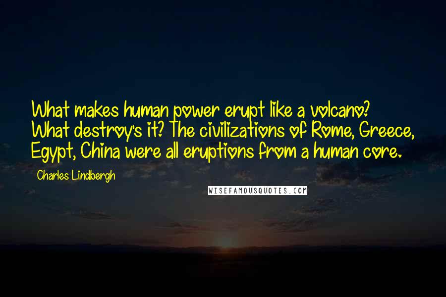 Charles Lindbergh Quotes: What makes human power erupt like a volcano? What destroy's it? The civilizations of Rome, Greece, Egypt, China were all eruptions from a human core.