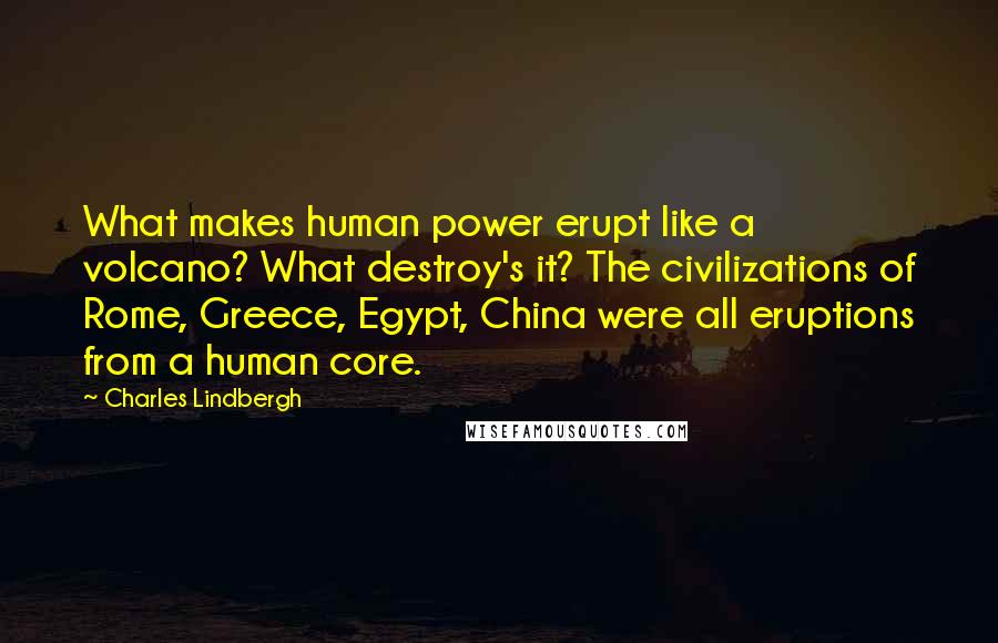 Charles Lindbergh Quotes: What makes human power erupt like a volcano? What destroy's it? The civilizations of Rome, Greece, Egypt, China were all eruptions from a human core.