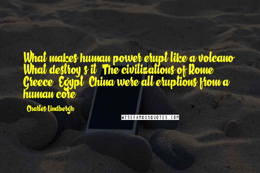 Charles Lindbergh Quotes: What makes human power erupt like a volcano? What destroy's it? The civilizations of Rome, Greece, Egypt, China were all eruptions from a human core.