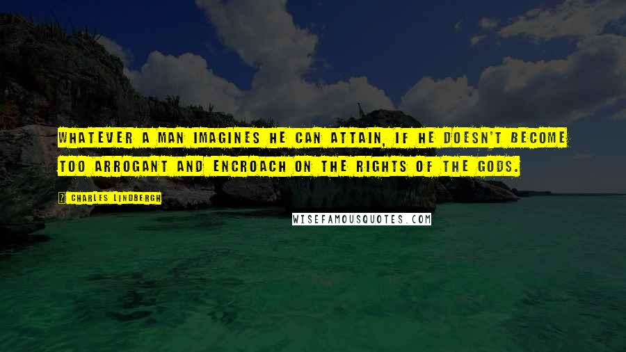 Charles Lindbergh Quotes: Whatever a man imagines he can attain, if he doesn't become too arrogant and encroach on the rights of the gods.