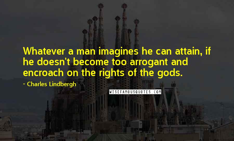 Charles Lindbergh Quotes: Whatever a man imagines he can attain, if he doesn't become too arrogant and encroach on the rights of the gods.