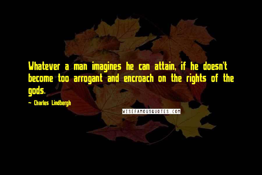 Charles Lindbergh Quotes: Whatever a man imagines he can attain, if he doesn't become too arrogant and encroach on the rights of the gods.