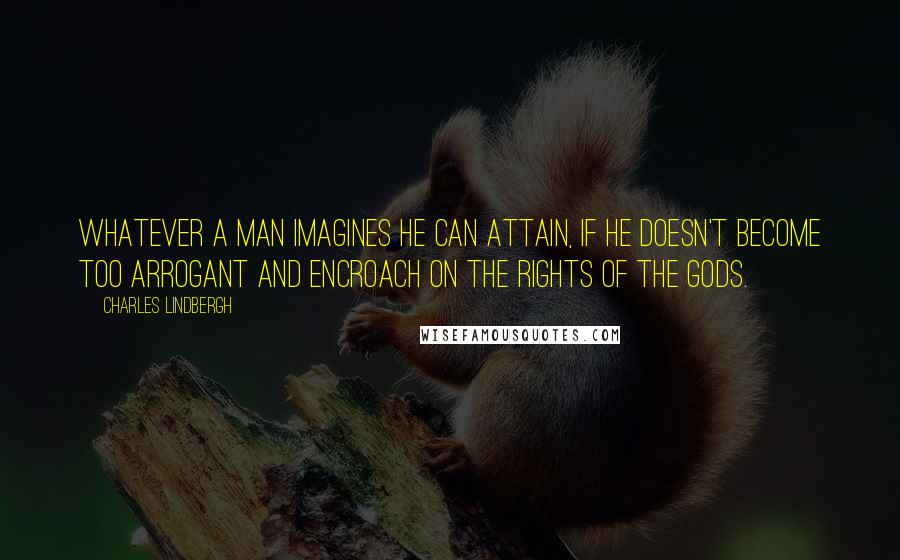 Charles Lindbergh Quotes: Whatever a man imagines he can attain, if he doesn't become too arrogant and encroach on the rights of the gods.