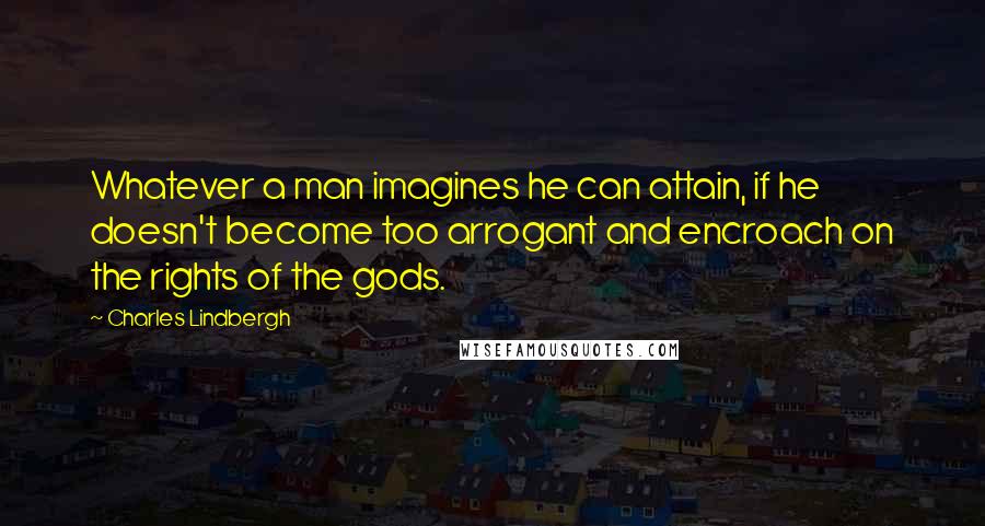 Charles Lindbergh Quotes: Whatever a man imagines he can attain, if he doesn't become too arrogant and encroach on the rights of the gods.
