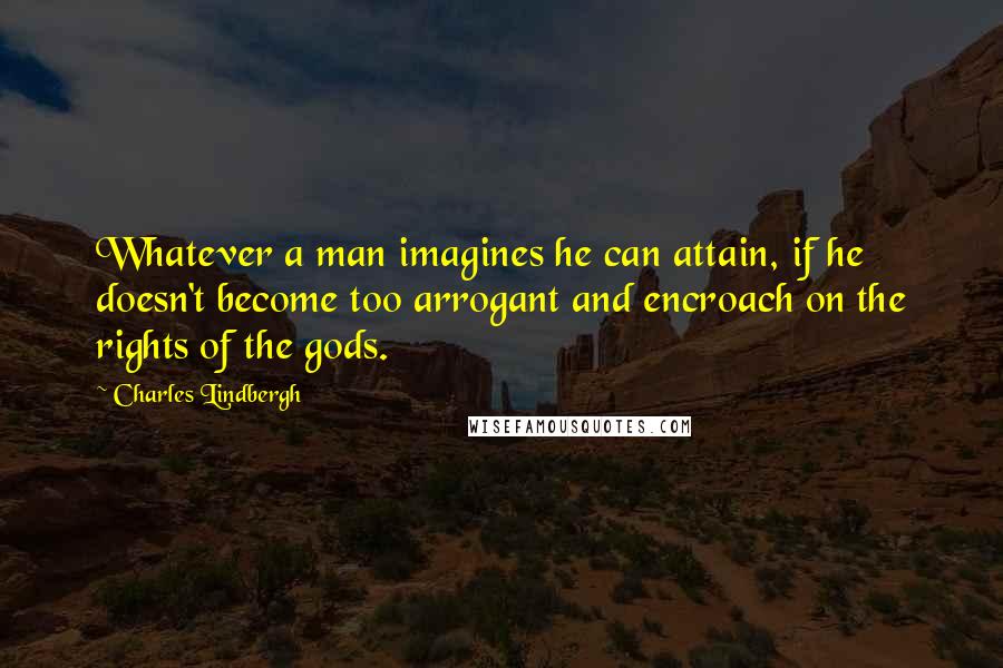 Charles Lindbergh Quotes: Whatever a man imagines he can attain, if he doesn't become too arrogant and encroach on the rights of the gods.