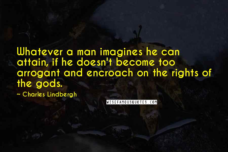 Charles Lindbergh Quotes: Whatever a man imagines he can attain, if he doesn't become too arrogant and encroach on the rights of the gods.