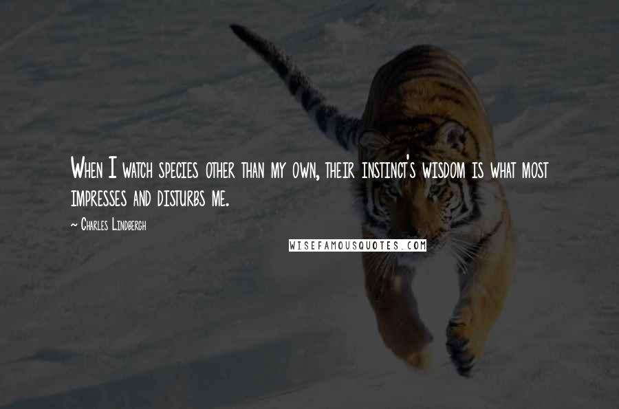 Charles Lindbergh Quotes: When I watch species other than my own, their instinct's wisdom is what most impresses and disturbs me.
