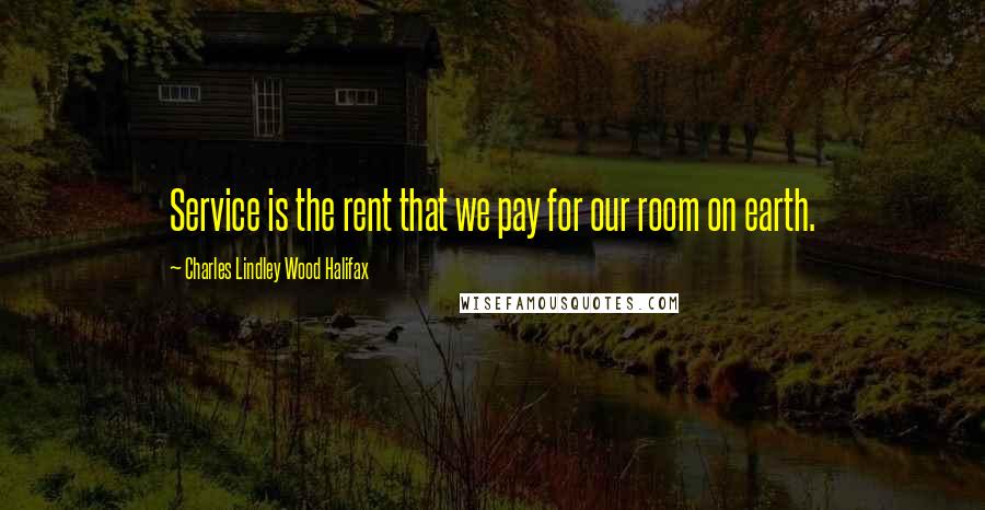 Charles Lindley Wood Halifax Quotes: Service is the rent that we pay for our room on earth.