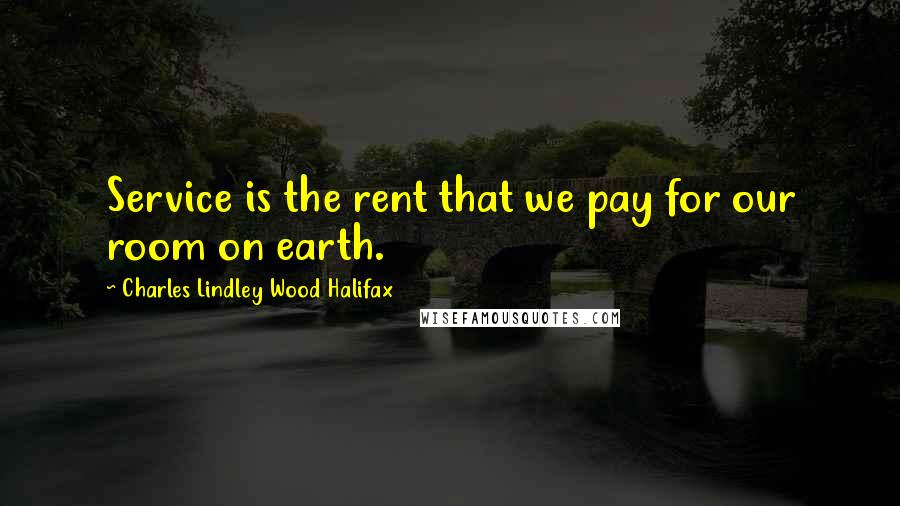 Charles Lindley Wood Halifax Quotes: Service is the rent that we pay for our room on earth.