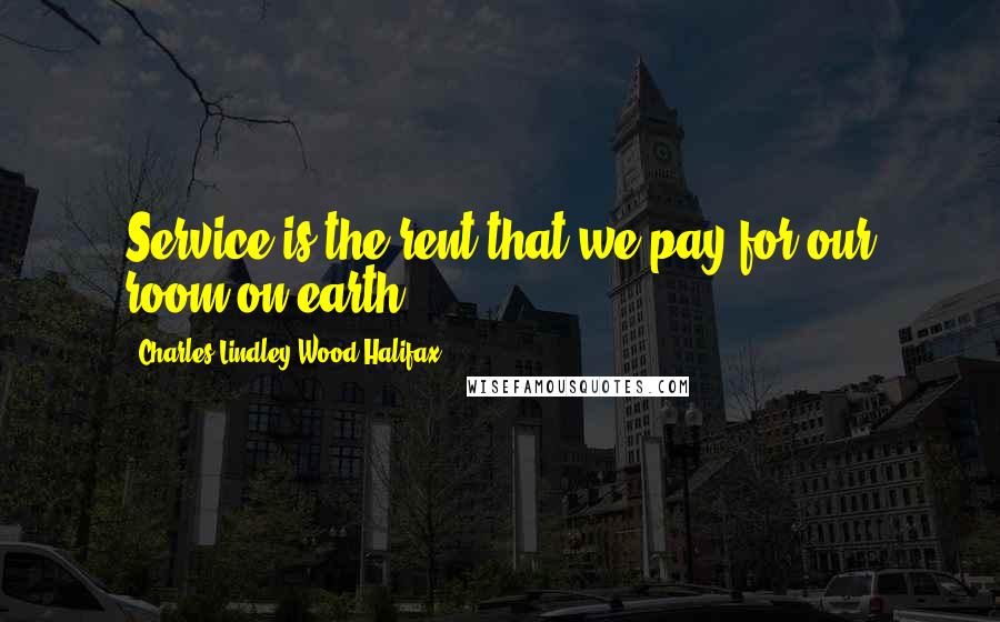 Charles Lindley Wood Halifax Quotes: Service is the rent that we pay for our room on earth.
