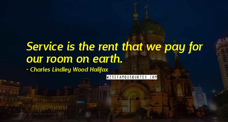 Charles Lindley Wood Halifax Quotes: Service is the rent that we pay for our room on earth.