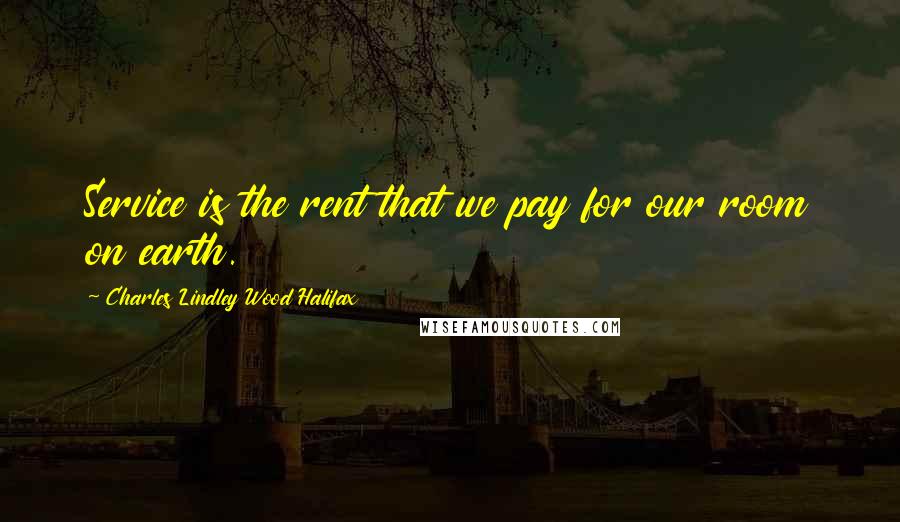 Charles Lindley Wood Halifax Quotes: Service is the rent that we pay for our room on earth.