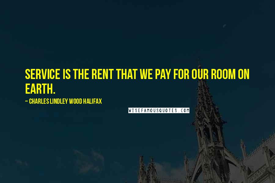 Charles Lindley Wood Halifax Quotes: Service is the rent that we pay for our room on earth.