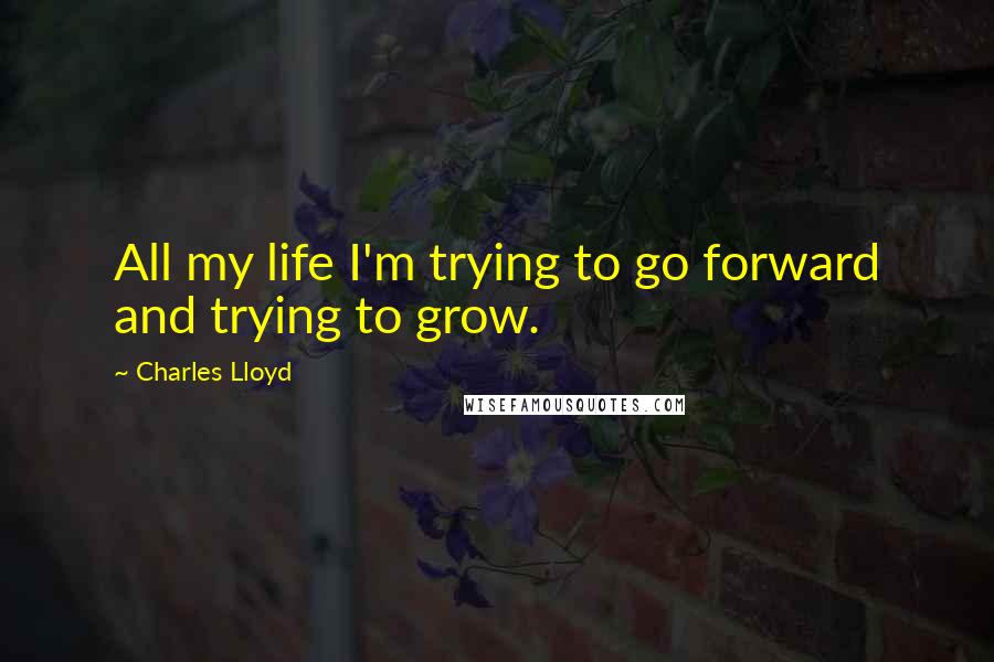 Charles Lloyd Quotes: All my life I'm trying to go forward and trying to grow.