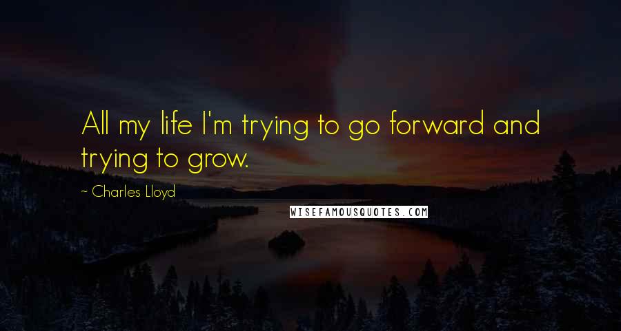 Charles Lloyd Quotes: All my life I'm trying to go forward and trying to grow.