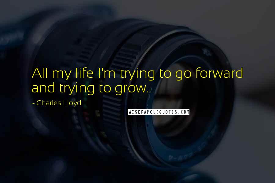 Charles Lloyd Quotes: All my life I'm trying to go forward and trying to grow.