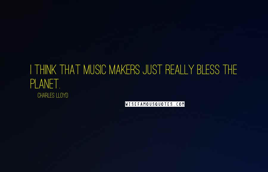 Charles Lloyd Quotes: I think that music makers just really bless the planet.