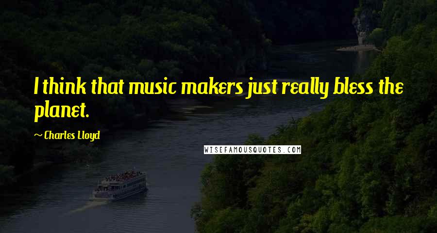 Charles Lloyd Quotes: I think that music makers just really bless the planet.