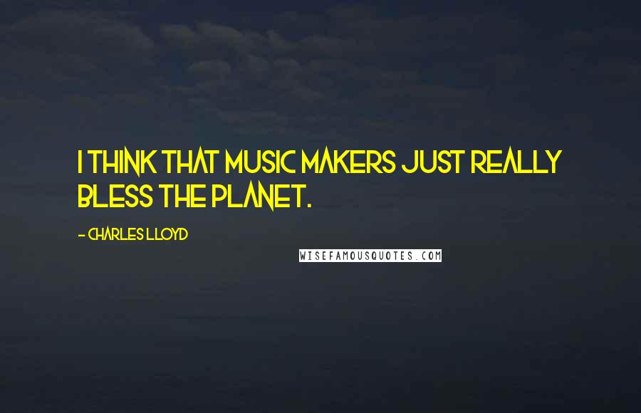 Charles Lloyd Quotes: I think that music makers just really bless the planet.