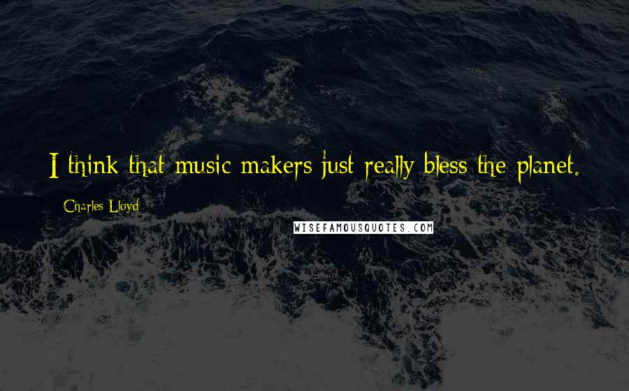 Charles Lloyd Quotes: I think that music makers just really bless the planet.