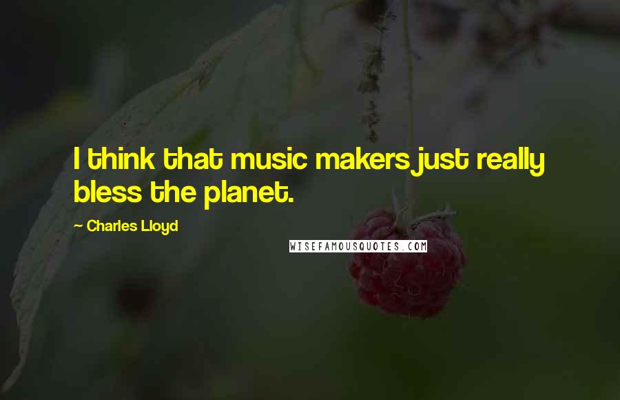 Charles Lloyd Quotes: I think that music makers just really bless the planet.