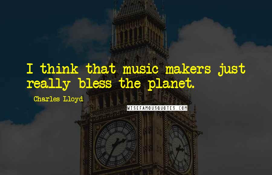 Charles Lloyd Quotes: I think that music makers just really bless the planet.