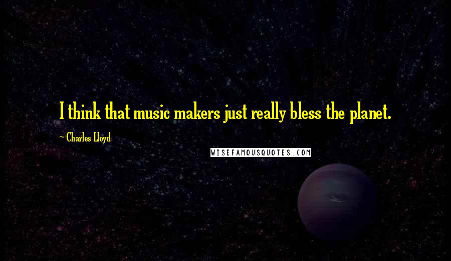 Charles Lloyd Quotes: I think that music makers just really bless the planet.