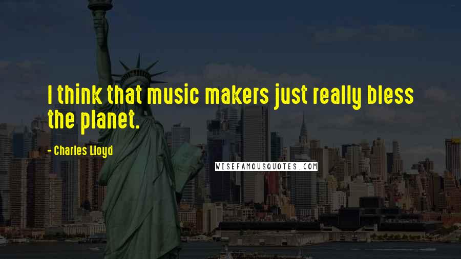 Charles Lloyd Quotes: I think that music makers just really bless the planet.