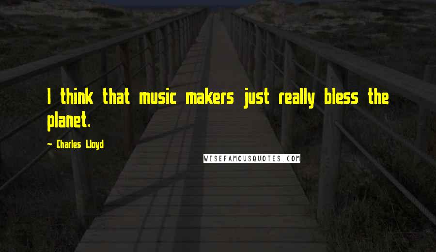 Charles Lloyd Quotes: I think that music makers just really bless the planet.