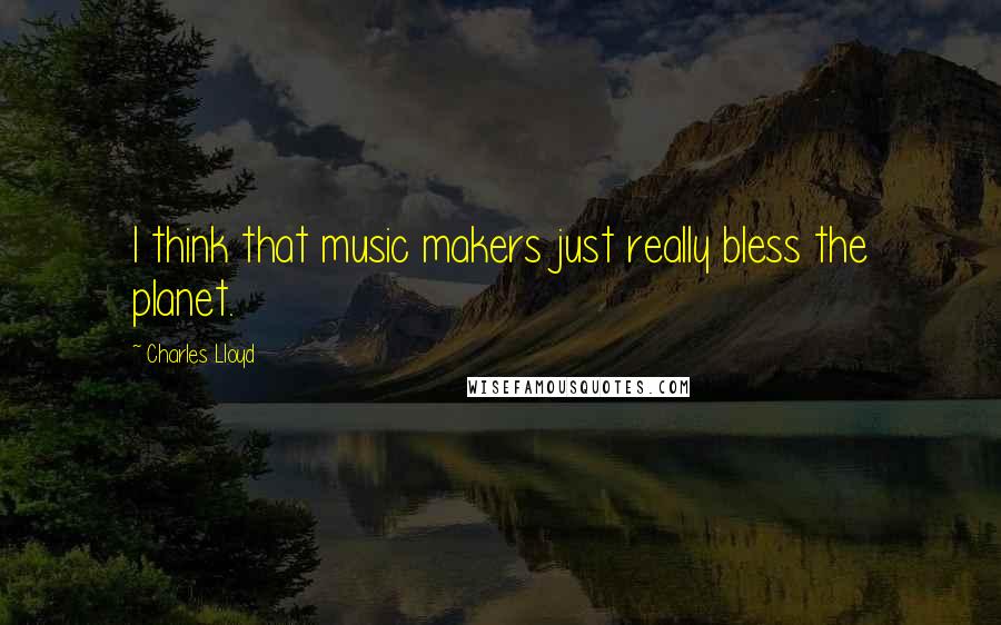 Charles Lloyd Quotes: I think that music makers just really bless the planet.