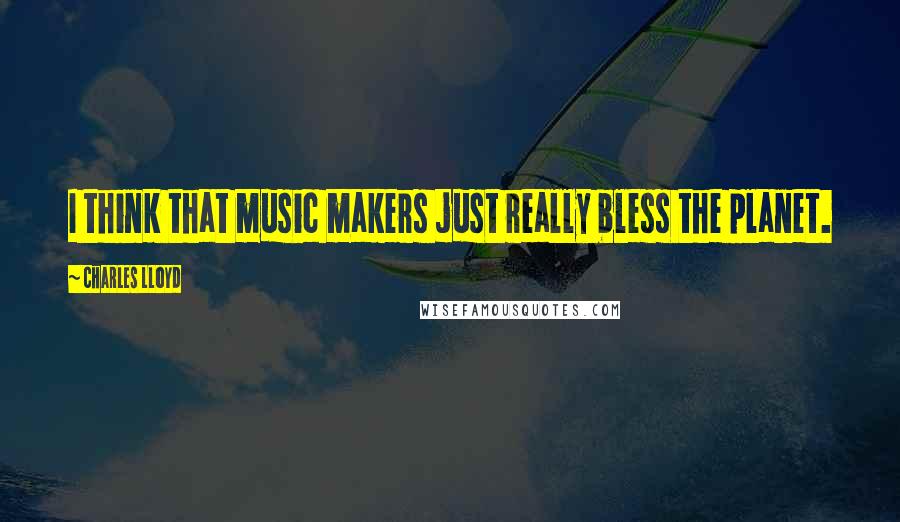 Charles Lloyd Quotes: I think that music makers just really bless the planet.