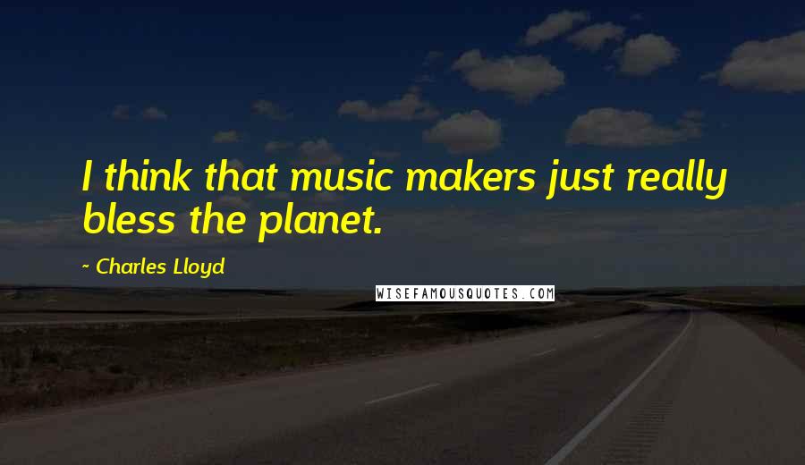 Charles Lloyd Quotes: I think that music makers just really bless the planet.