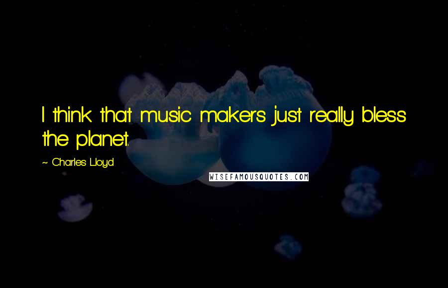 Charles Lloyd Quotes: I think that music makers just really bless the planet.