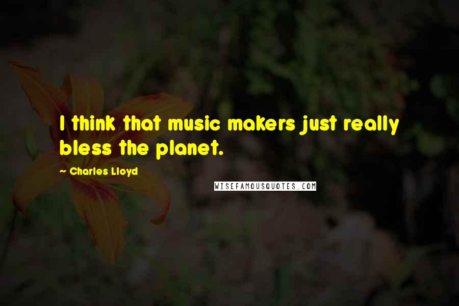 Charles Lloyd Quotes: I think that music makers just really bless the planet.