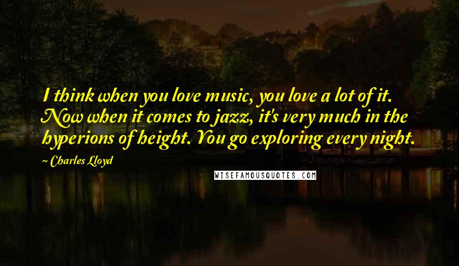 Charles Lloyd Quotes: I think when you love music, you love a lot of it. Now when it comes to jazz, it's very much in the hyperions of height. You go exploring every night.