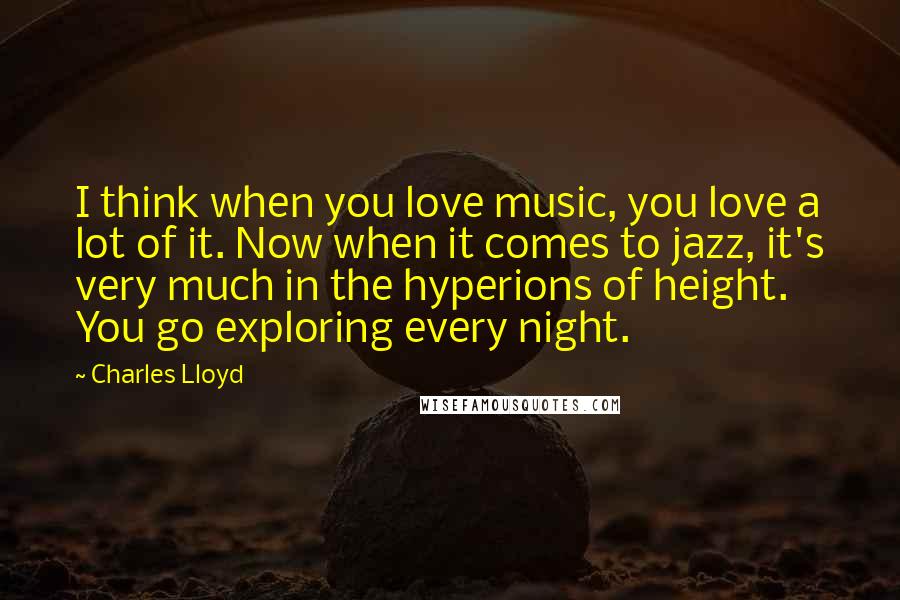 Charles Lloyd Quotes: I think when you love music, you love a lot of it. Now when it comes to jazz, it's very much in the hyperions of height. You go exploring every night.