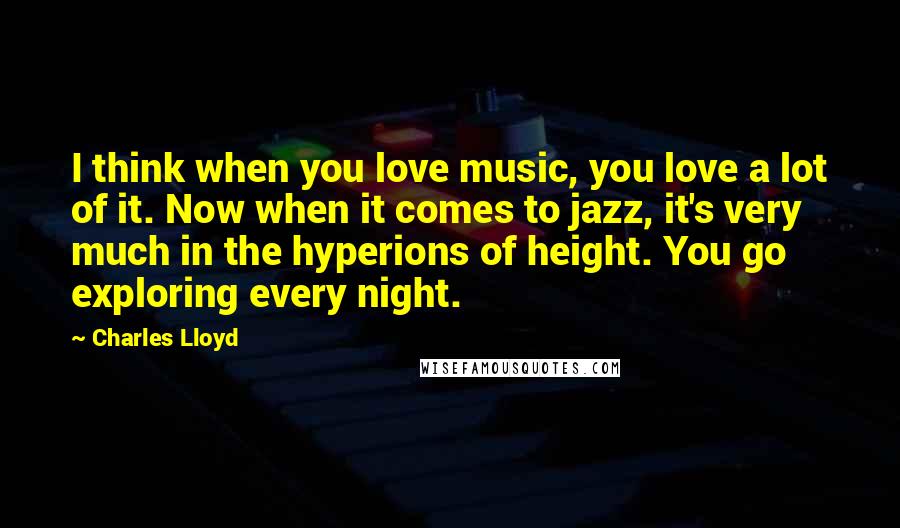 Charles Lloyd Quotes: I think when you love music, you love a lot of it. Now when it comes to jazz, it's very much in the hyperions of height. You go exploring every night.