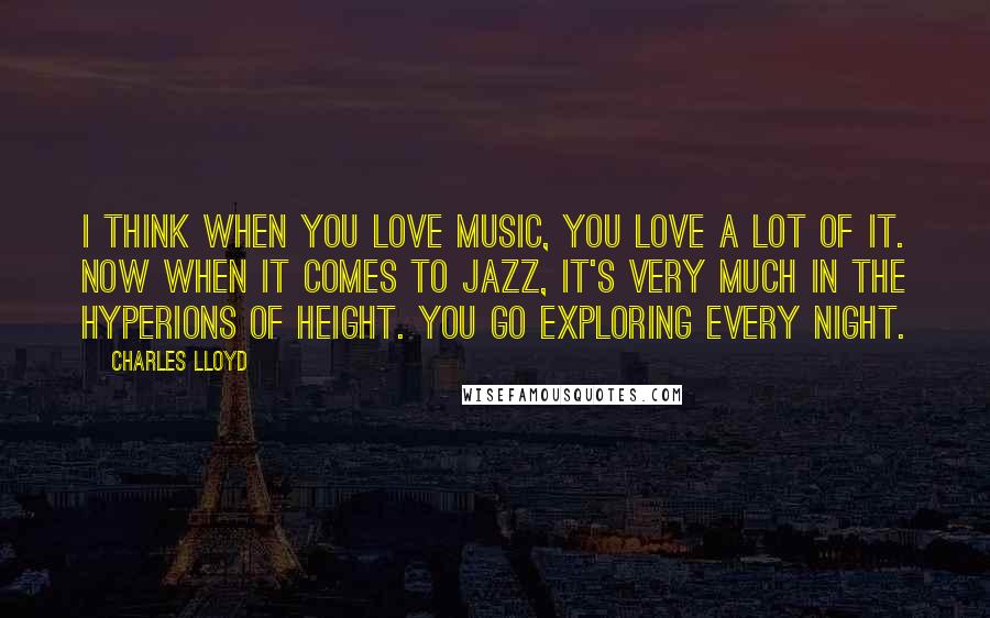 Charles Lloyd Quotes: I think when you love music, you love a lot of it. Now when it comes to jazz, it's very much in the hyperions of height. You go exploring every night.